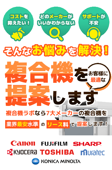 複合機ラボなら7大メーカーの複合機を業界最安水準のリース料で提案します！ 「コストを抑えたい！」「どのメーカーがいいかわからない」「サポートが不安」そんなお悩みを解決！お客様に最適な複合機を提案します